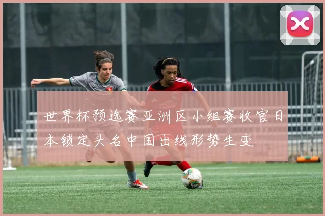 世界杯预选赛亚洲区小组赛收官日本锁定头名中国出线形势生变