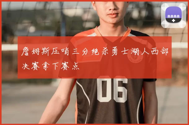 詹姆斯压哨三分绝杀勇士湖人西部决赛拿下赛点