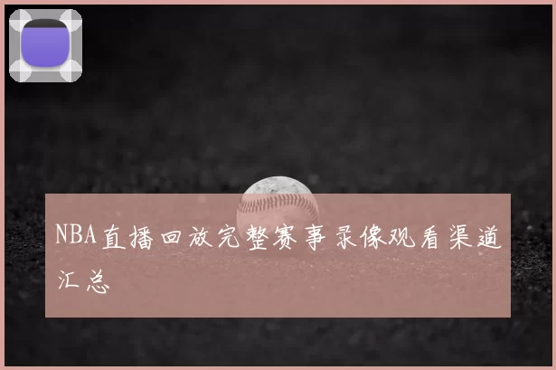 NBA直播回放完整赛事录像观看渠道汇总