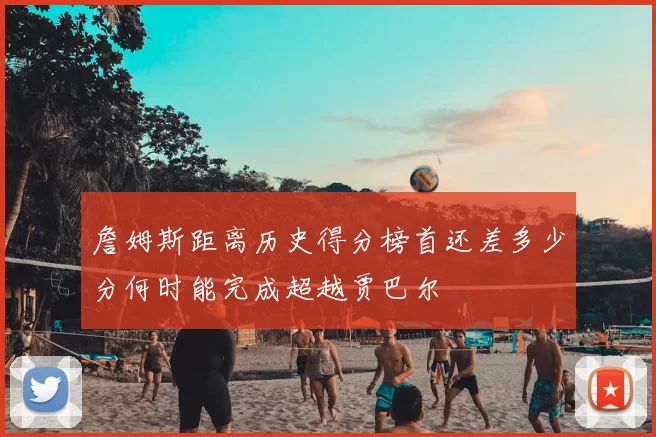 詹姆斯距离历史得分榜首还差多少分何时能完成超越贾巴尔