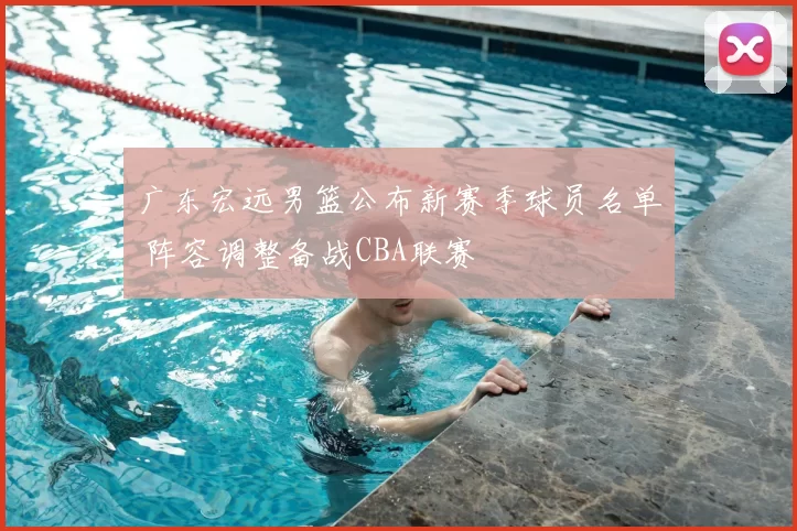 广东宏远男篮公布新赛季球员名单 阵容调整备战CBA联赛