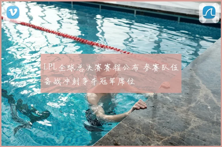 LPL全球总决赛赛程公布 参赛队伍备战冲刺争夺冠军席位