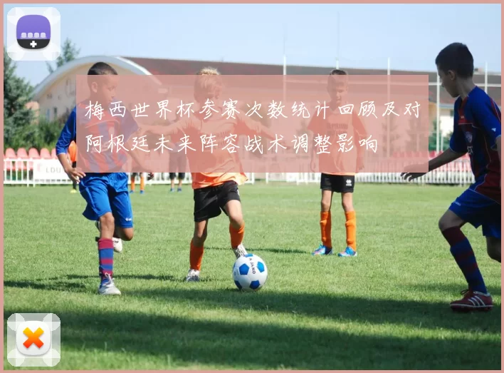 梅西世界杯参赛次数统计回顾及对阿根廷未来阵容战术调整影响